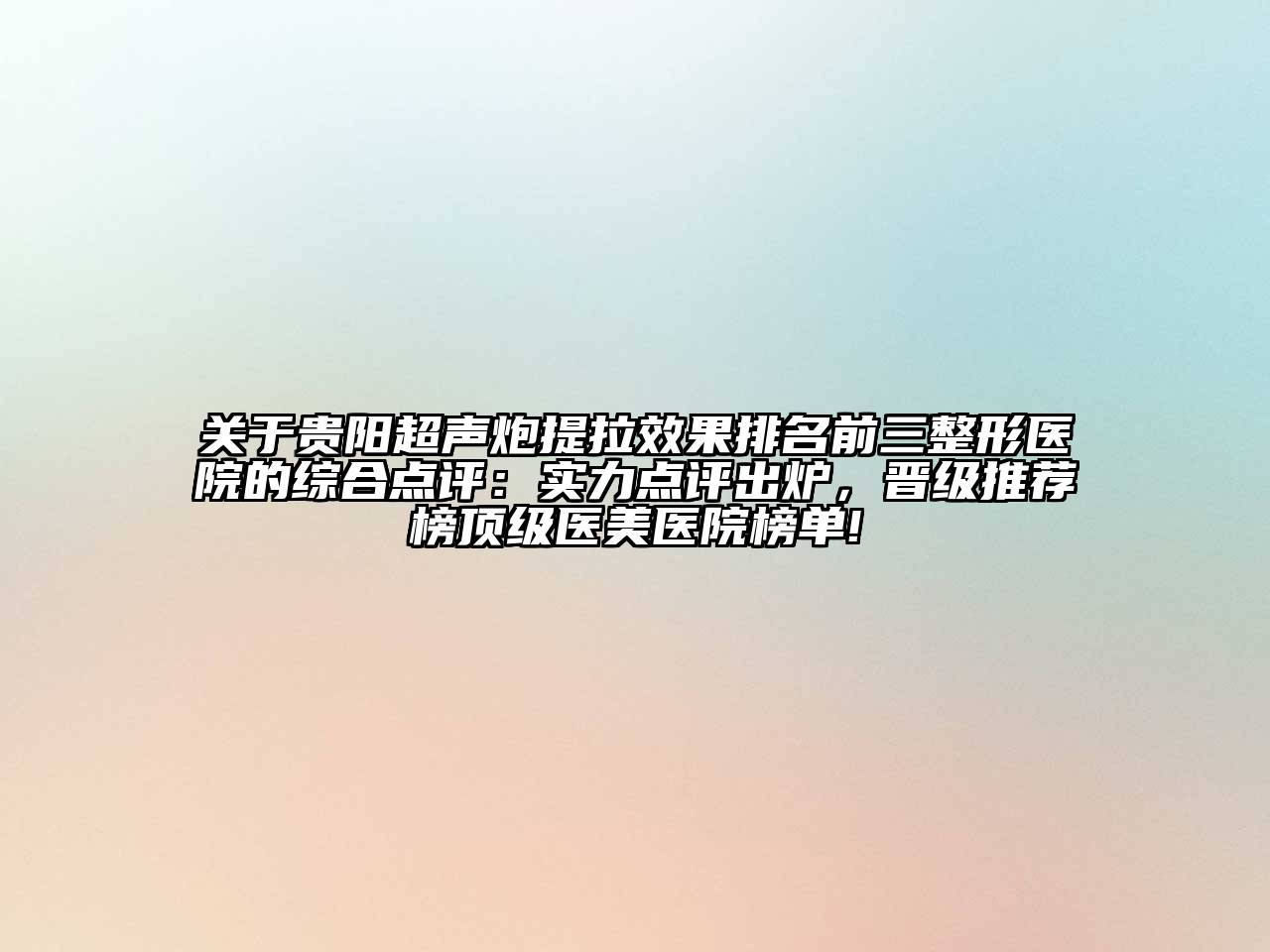 贵阳超声炮提拉效果排名前三整形医院的综合点评：实力点评出炉，晋级推荐榜顶级医美医院榜单!