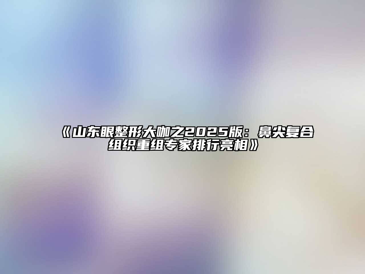 山东眼整形大咖之2025版：鼻尖复合组织重组专家排行亮相
