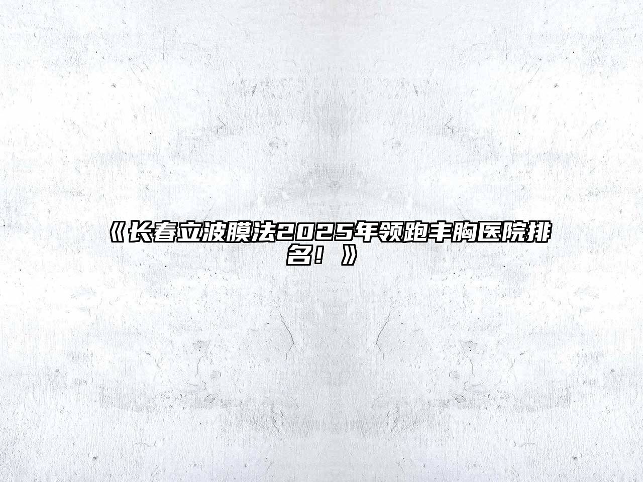 长春立波膜法2025年领跑丰胸医院排名！