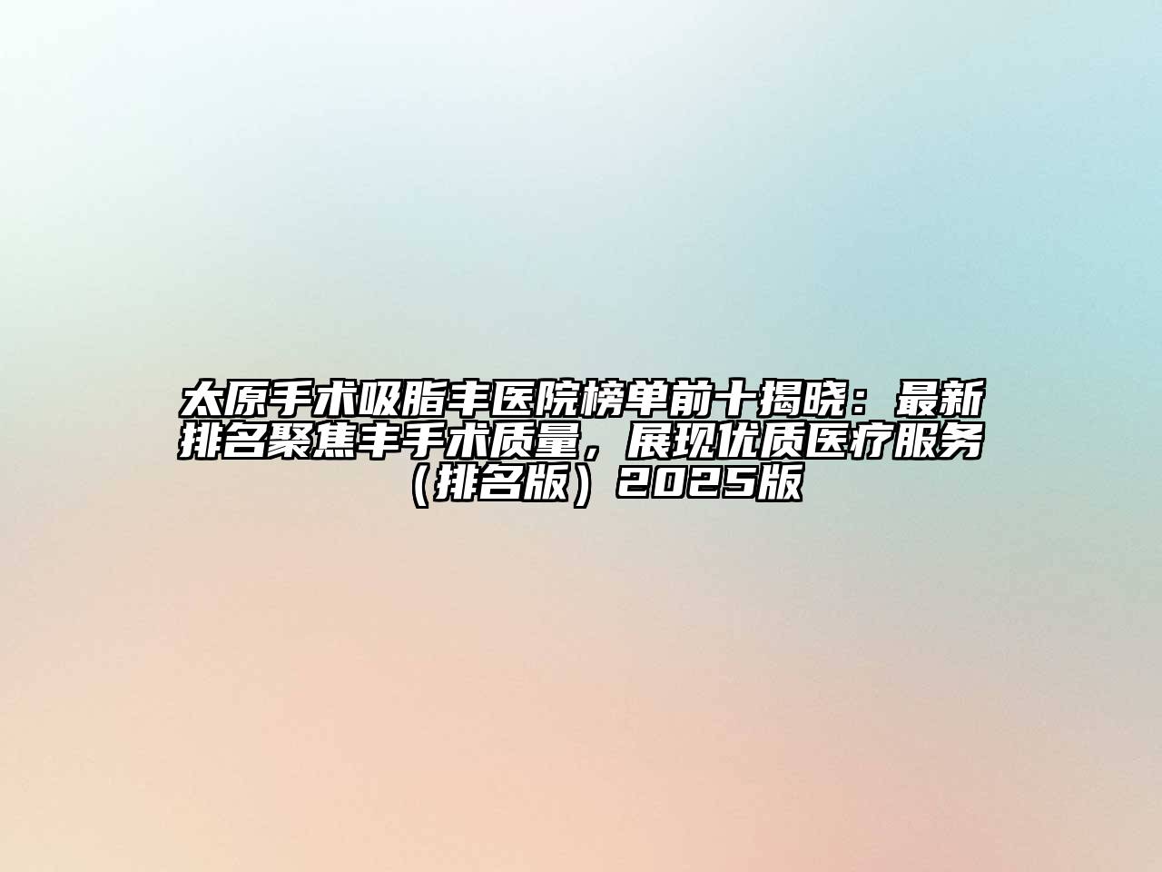 太原手术吸脂丰医院榜单前十揭晓：最新排名聚焦丰手术质量，展现优质医疗服务（排名版）2025版