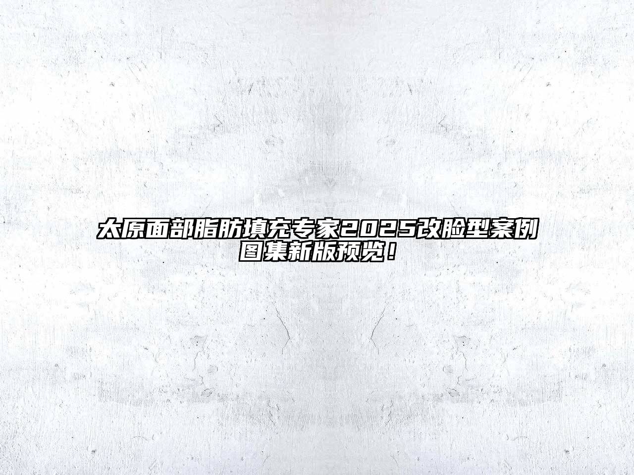 太原面部脂肪填充专家2025改脸型案例图集新版预览！