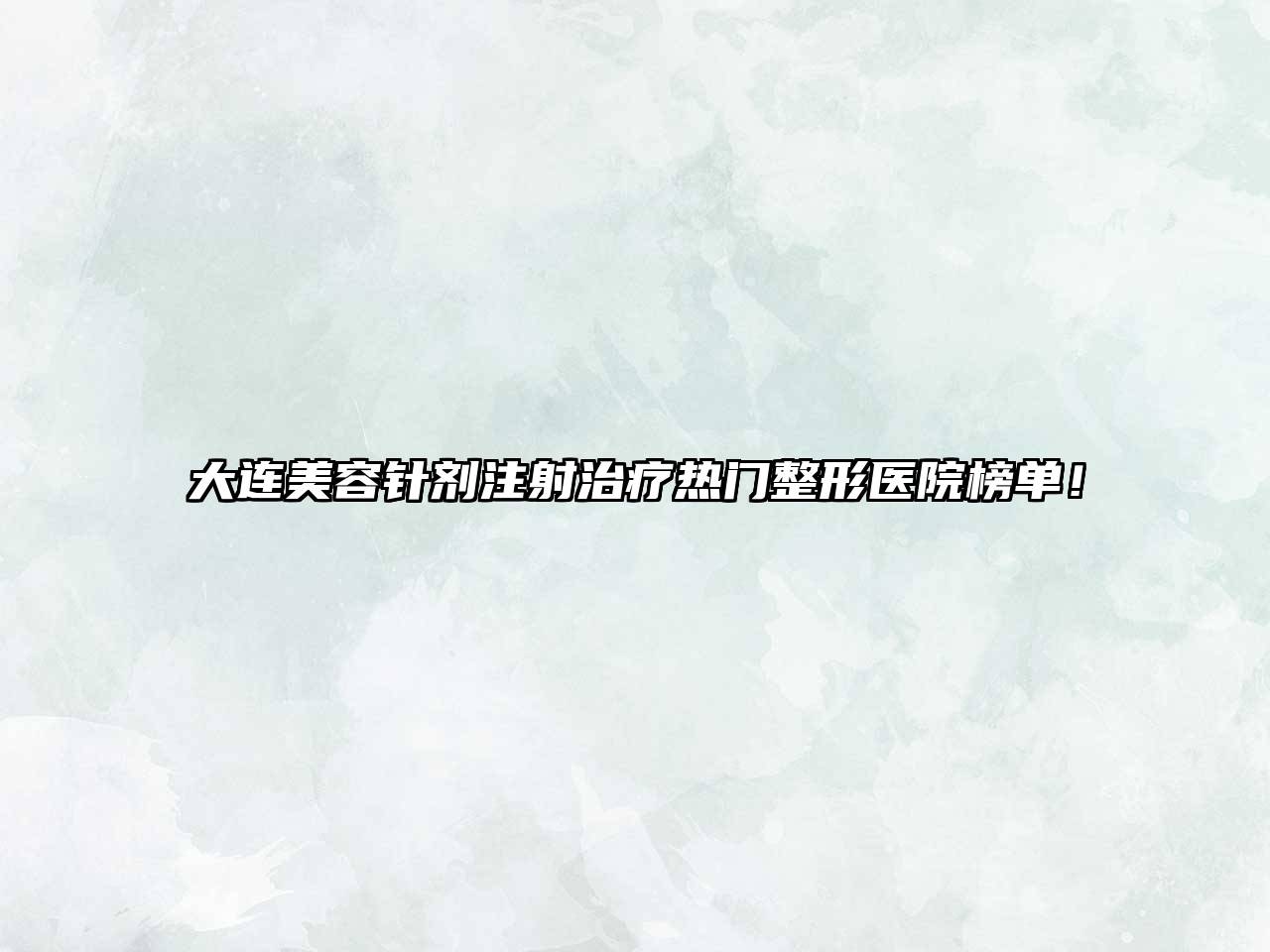 大连美容针剂注射治疗热门整形医院榜单！