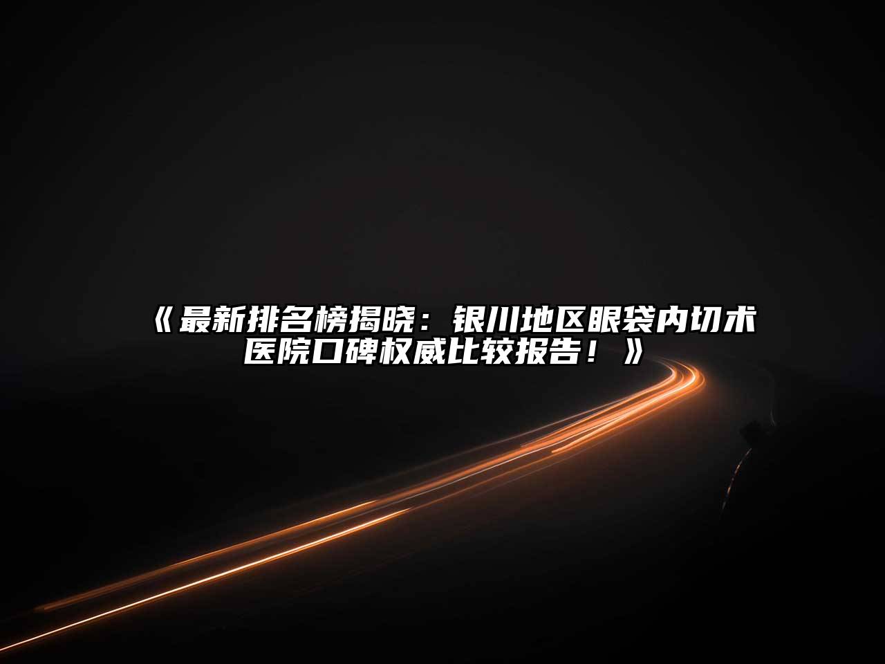 最新排名榜揭晓：银川地区眼袋内切术医院口碑权威比较报告！