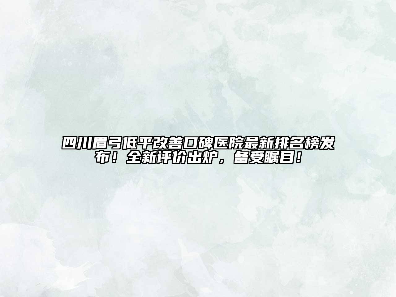 四川眉弓低平改善口碑医院最新排名榜发布！全新评价出炉，备受瞩目！