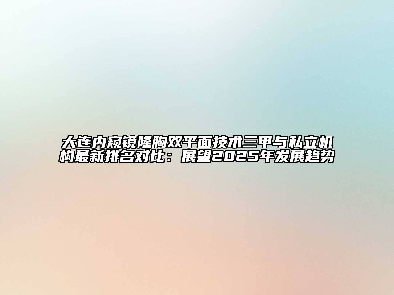 大连内窥镜隆胸双平面技术三甲与私立机构最新排名对比：展望2025年发展趋势