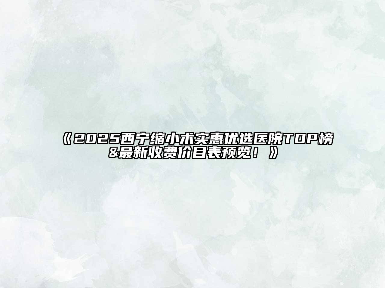 2025西宁缩小术实惠优选医院TOP榜&最新收费价目表预览！