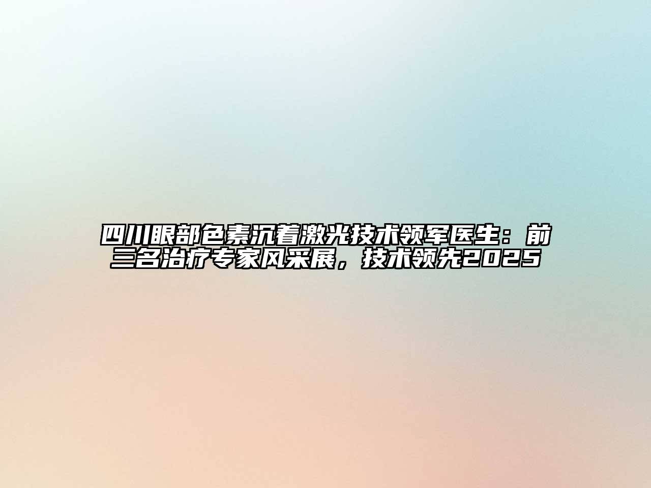 四川眼部色素沉着激光技术领军医生：前三名治疗专家风采展，技术领先2025