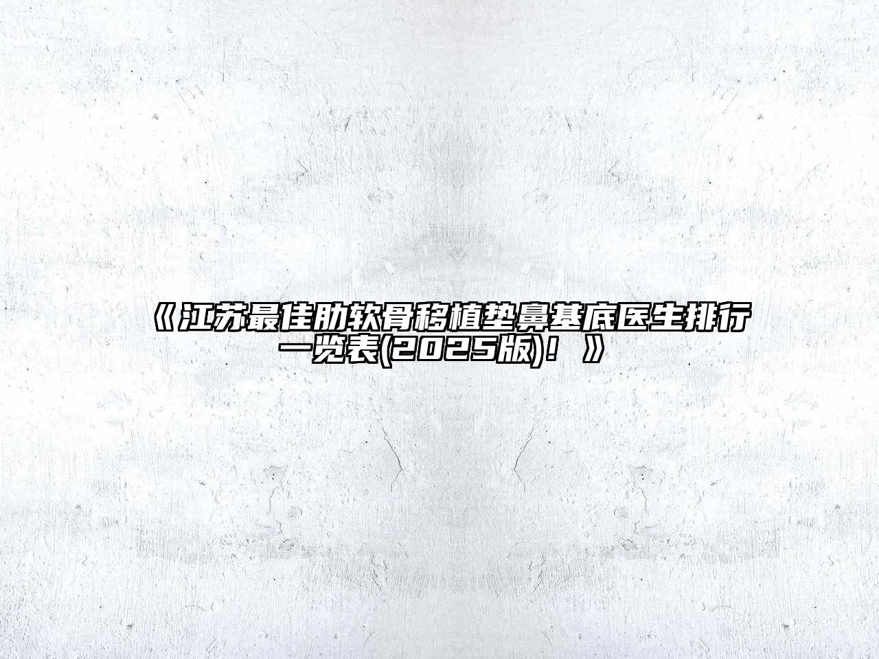 江苏最佳肋软骨移植垫鼻基底医生排行一览表2025年！