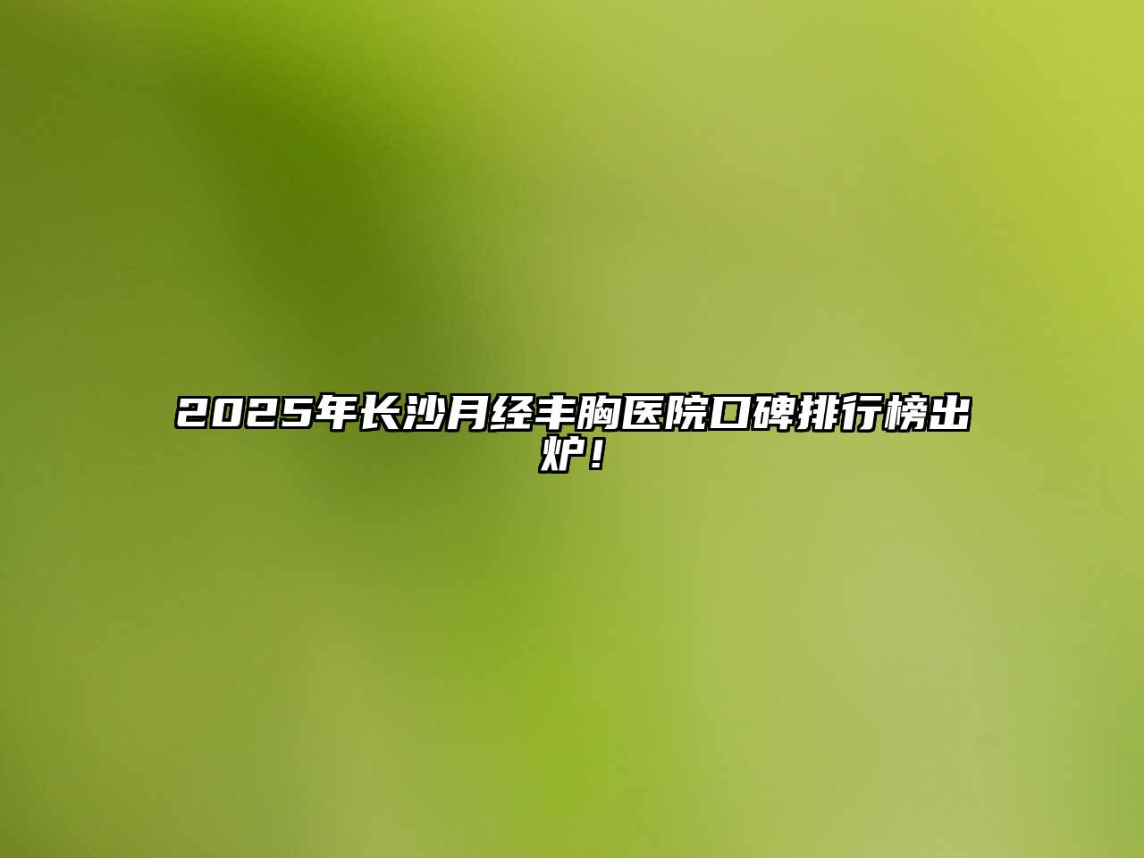 2025年长沙月经丰胸医院口碑排行榜出炉！