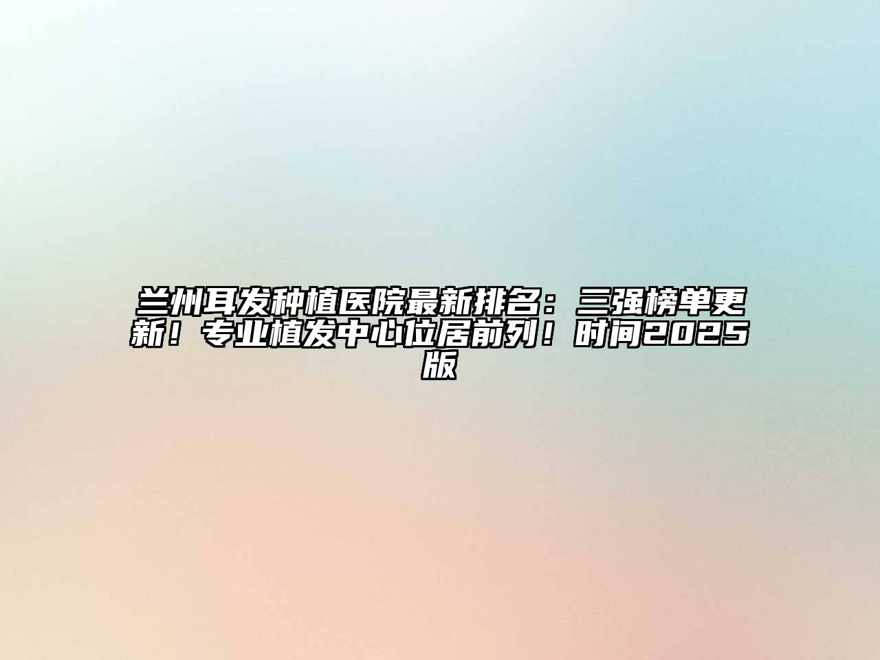 兰州耳发种植医院最新排名：三强榜单更新！专业植发中心位居前列！时间2025版