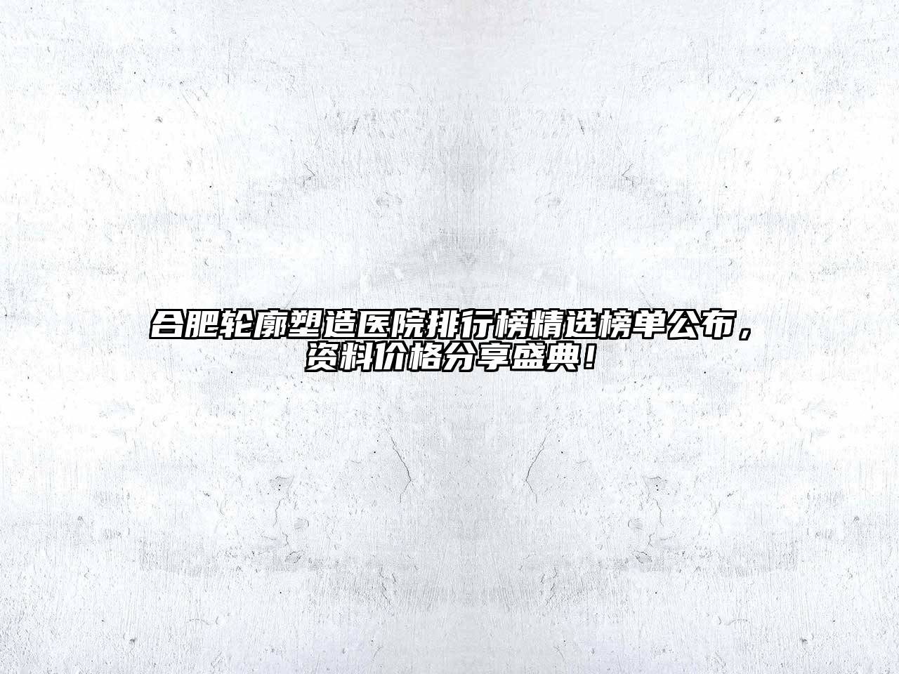 合肥轮廓塑造医院排行榜精选榜单公布，资料价格分享盛典！
