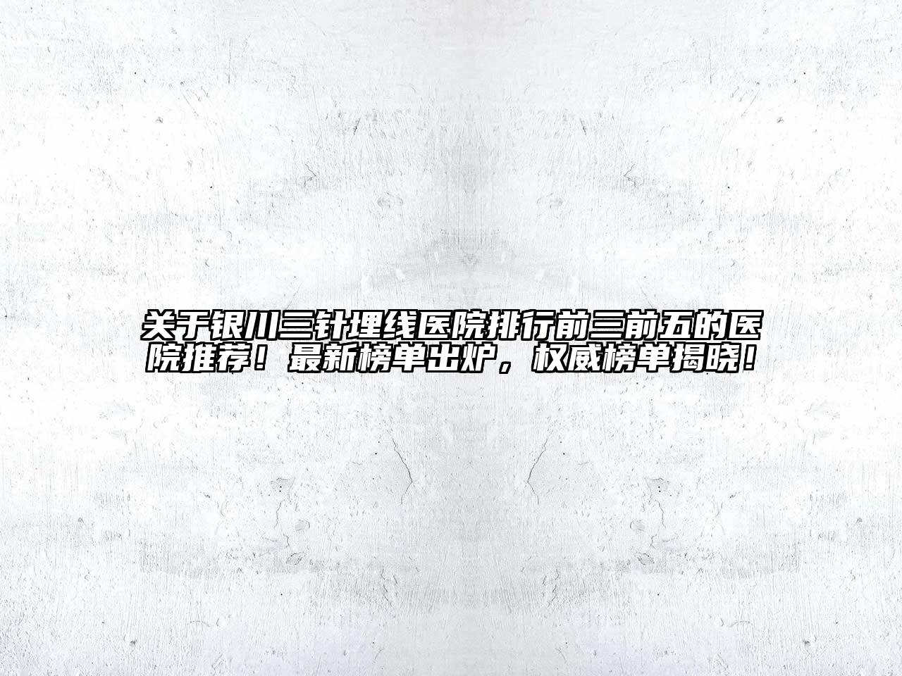 银川三针埋线医院排行前三前五的医院推荐！最新榜单出炉，权威榜单揭晓！