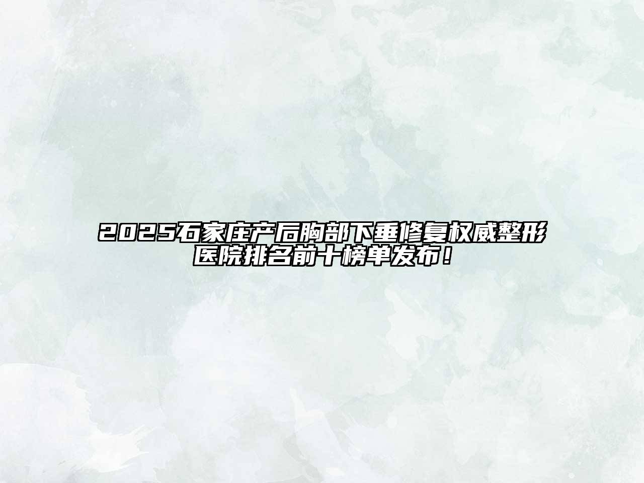 2025石家庄产后胸部下垂修复权威整形医院排名前十榜单发布！