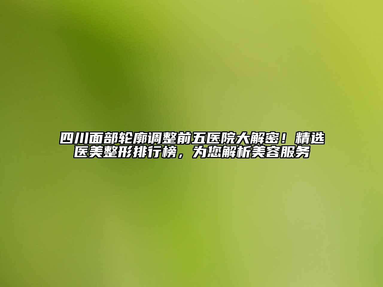 四川面部轮廓调整前五医院大解密！精选医美整形排行榜，为您解析美容服务