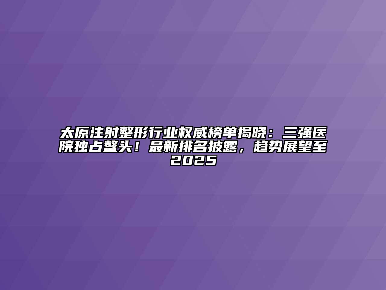 太原注射整形行业权威榜单揭晓：三强医院独占鳌头！最新排名披露，趋势展望至2025