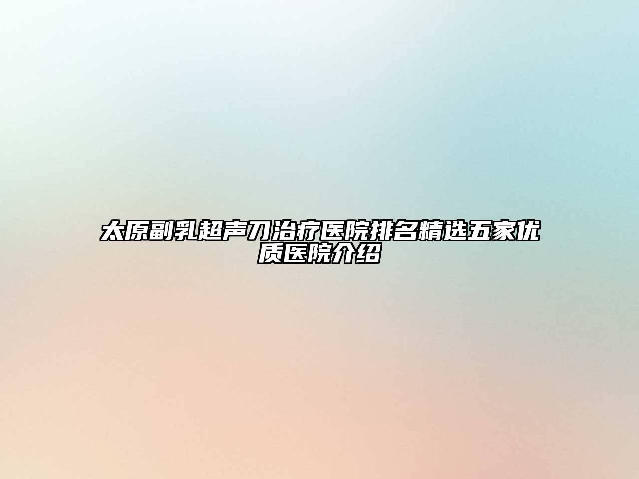 太原副乳超声刀治疗医院排名精选五家优质医院介绍