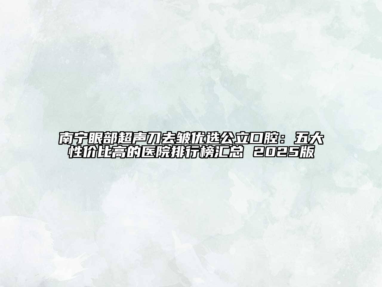 南宁眼部超声刀去皱优选公立口腔：五大性价比高的医院排行榜汇总 2025版