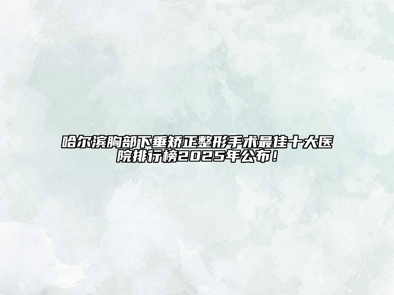 哈尔滨胸部下垂矫正整形手术最佳十大医院排行榜2025年公布！