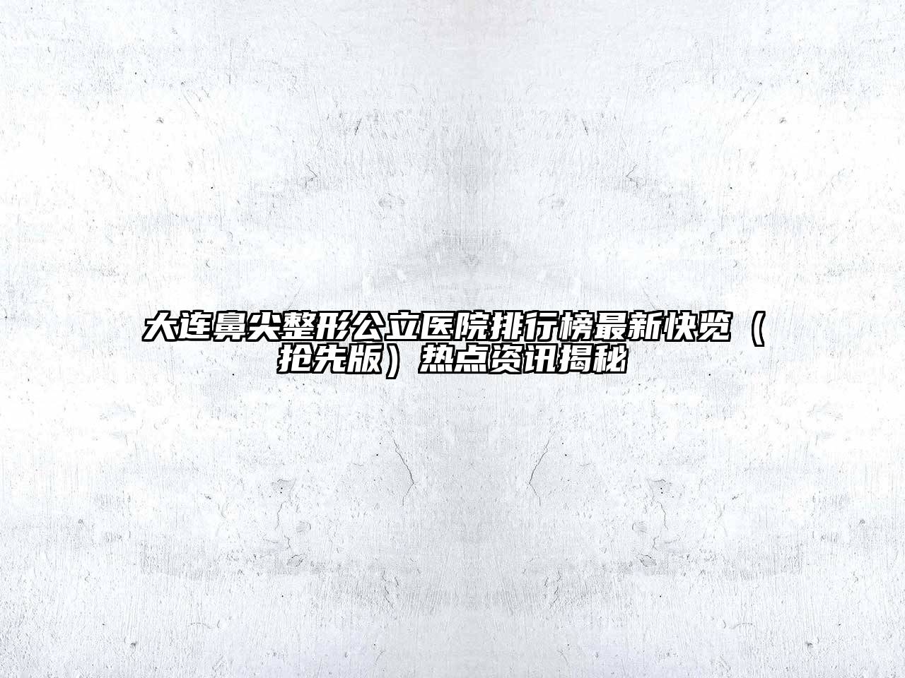 大连鼻尖整形公立医院排行榜最新快览（抢先版）热点资讯揭秘
