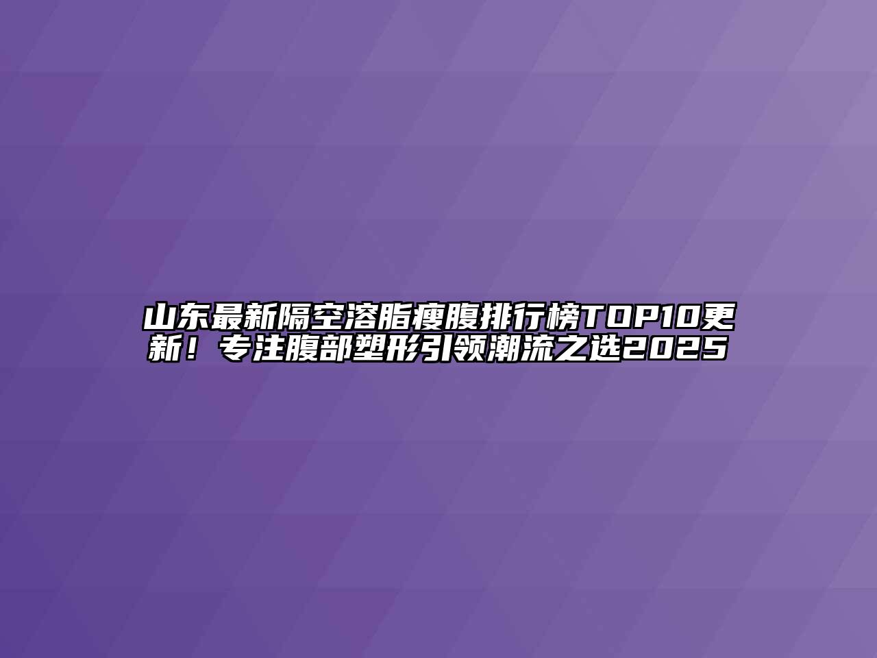 山东最新隔空溶脂瘦腹排行榜TOP10更新！专注腹部塑形引领潮流之选2025