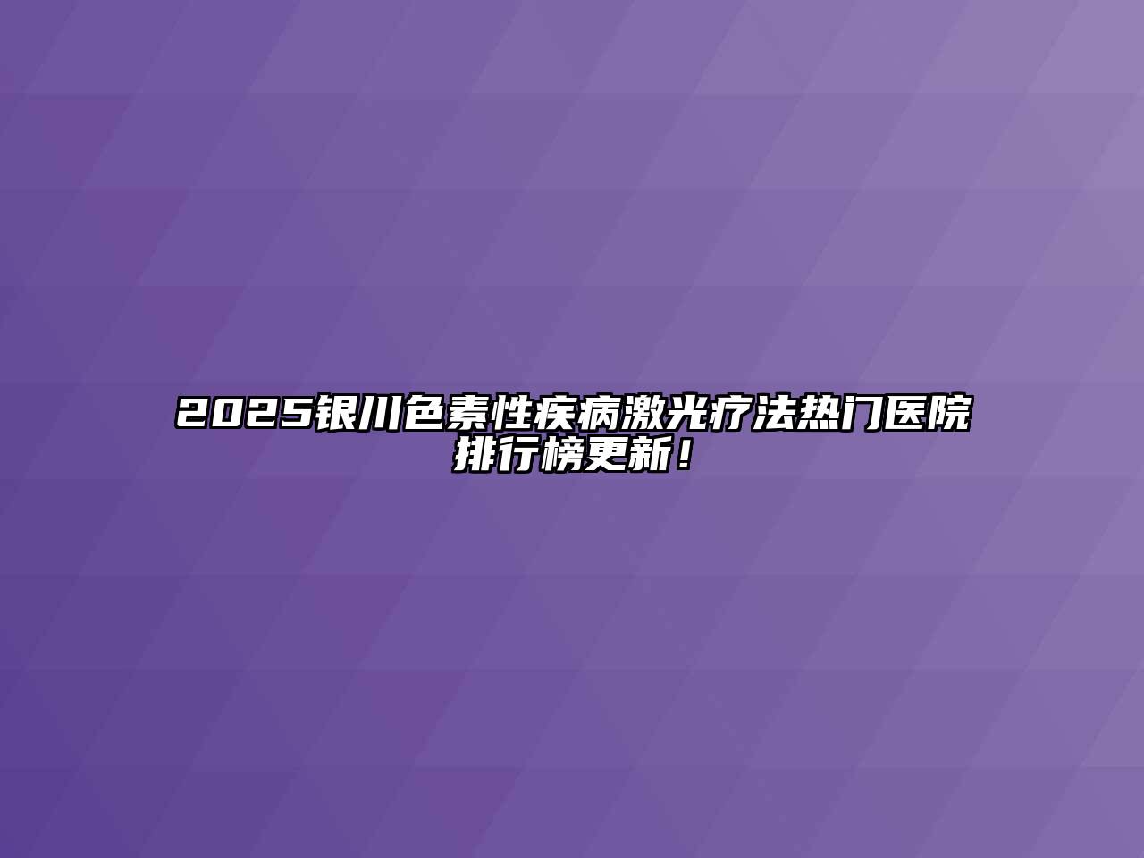 2025银川色素性疾病激光疗法热门医院排行榜更新！