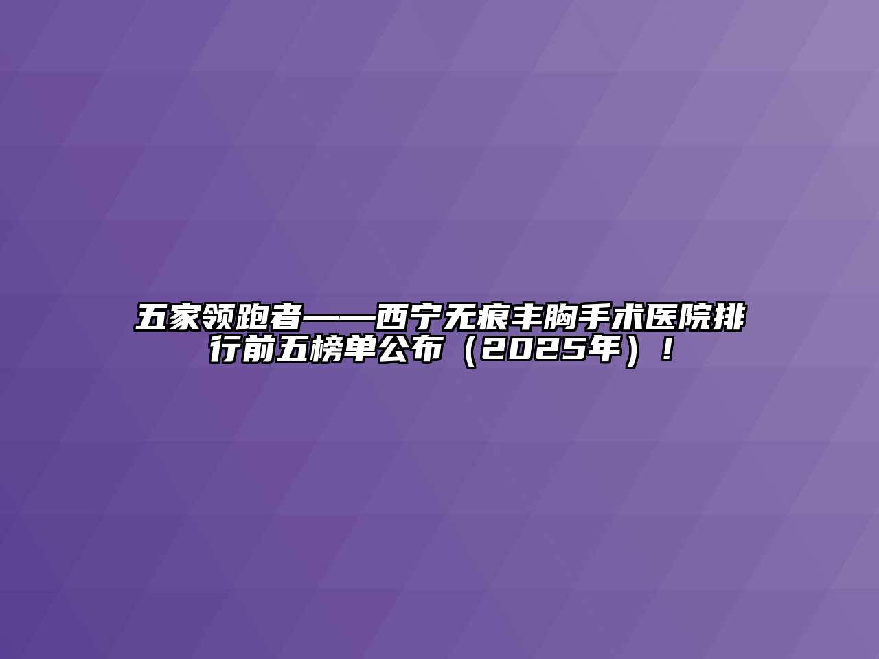 五家领跑者——西宁无痕丰胸手术医院排行前五榜单公布（2025年）！