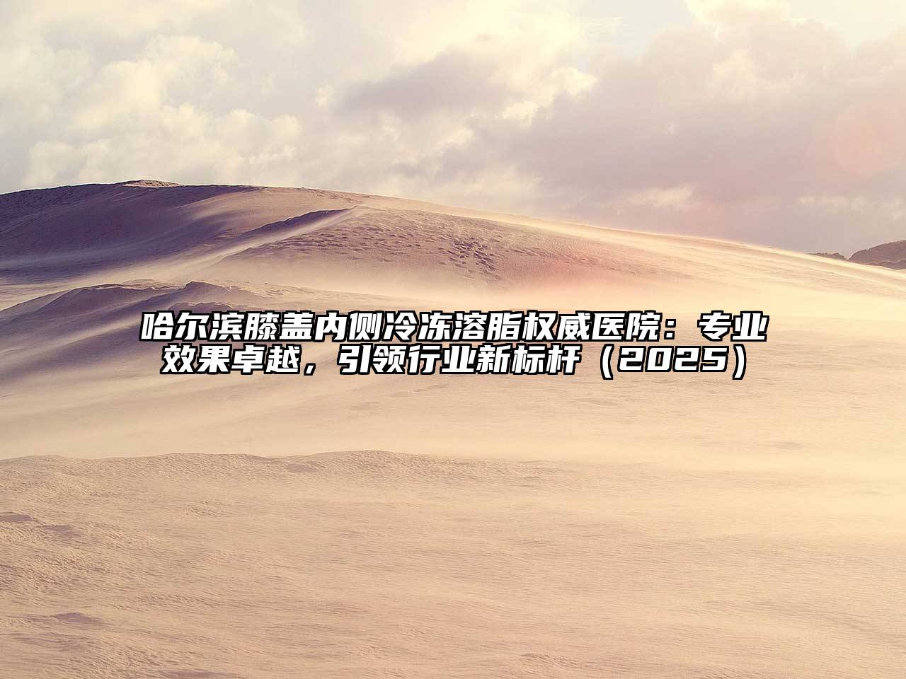 哈尔滨膝盖内侧冷冻溶脂权威医院：专业效果卓越，引领行业新标杆2025年