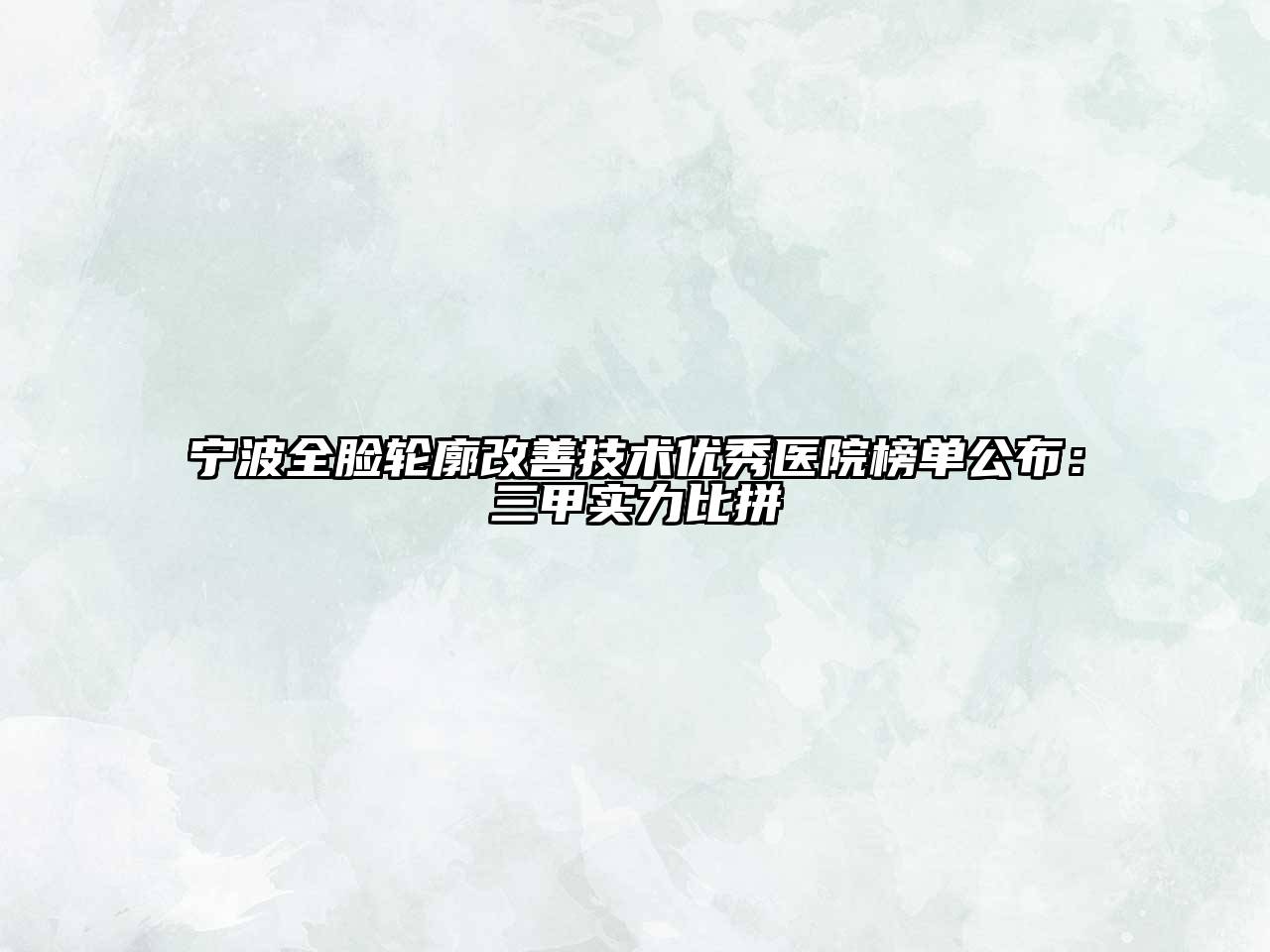 宁波全脸轮廓改善技术优秀医院榜单公布：三甲实力比拼