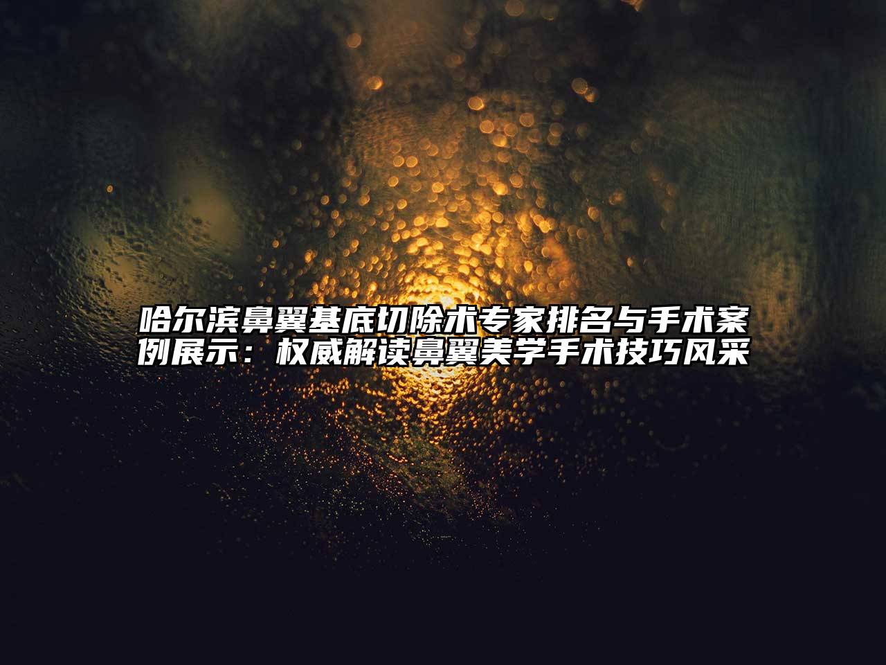 哈尔滨鼻翼基底切除术专家排名与手术案例展示：权威解读鼻翼美学手术技巧风采