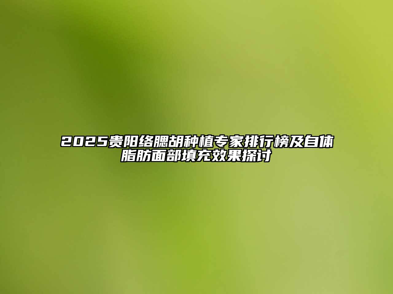 2025贵阳络腮胡种植专家排行榜及自体脂肪面部填充效果探讨