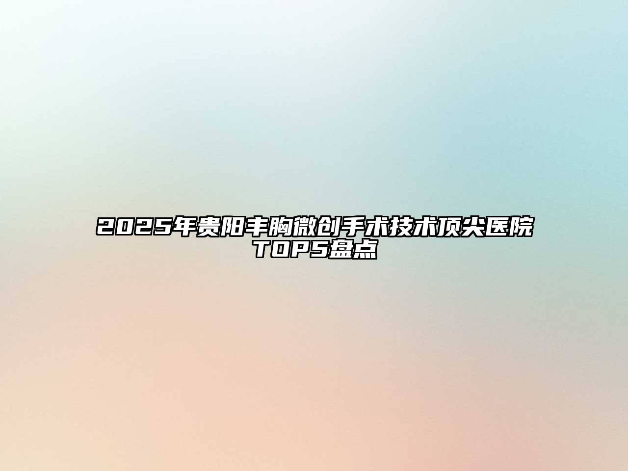 2025年贵阳丰胸微创手术技术顶尖医院TOP5盘点