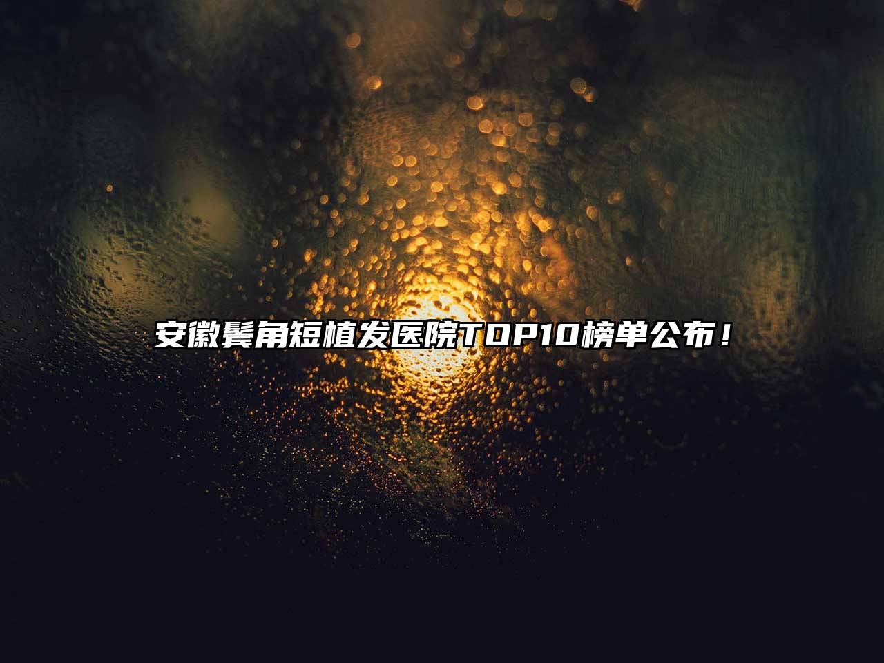 安徽鬓角短植发医院TOP10榜单公布！