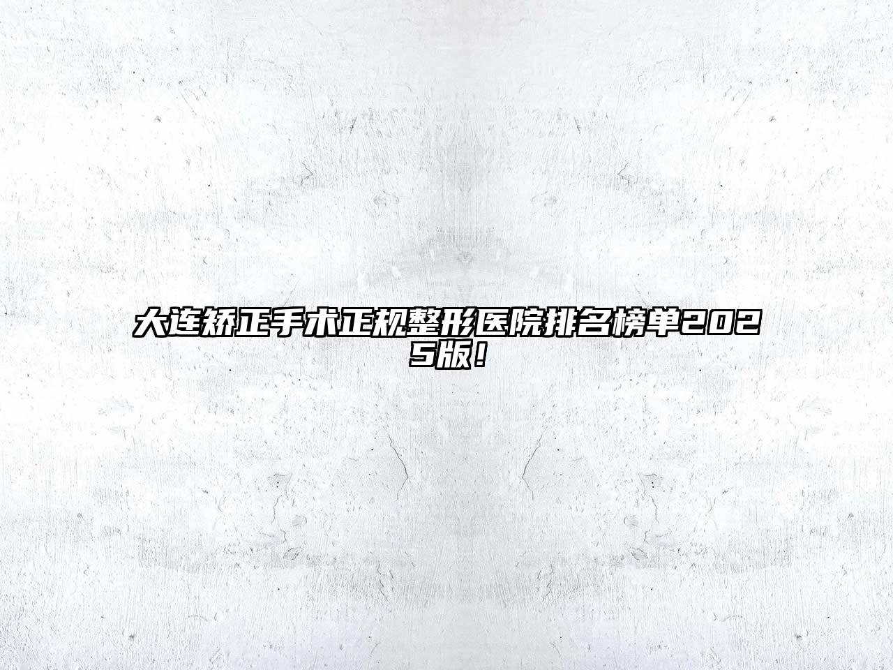 大连矫正手术正规整形医院排名榜单2025版！