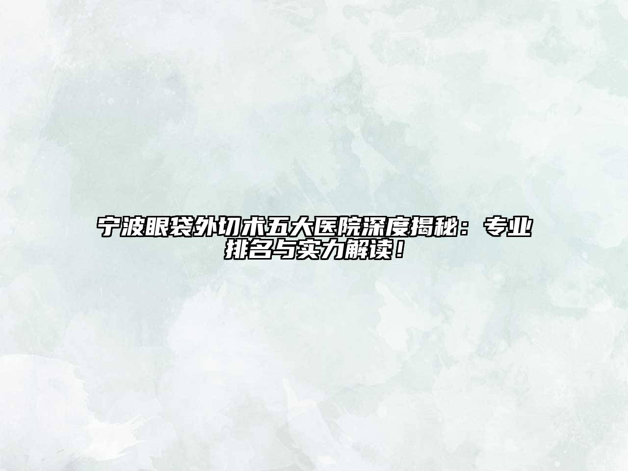 宁波眼袋外切术五大医院深度揭秘：专业排名与实力解读！