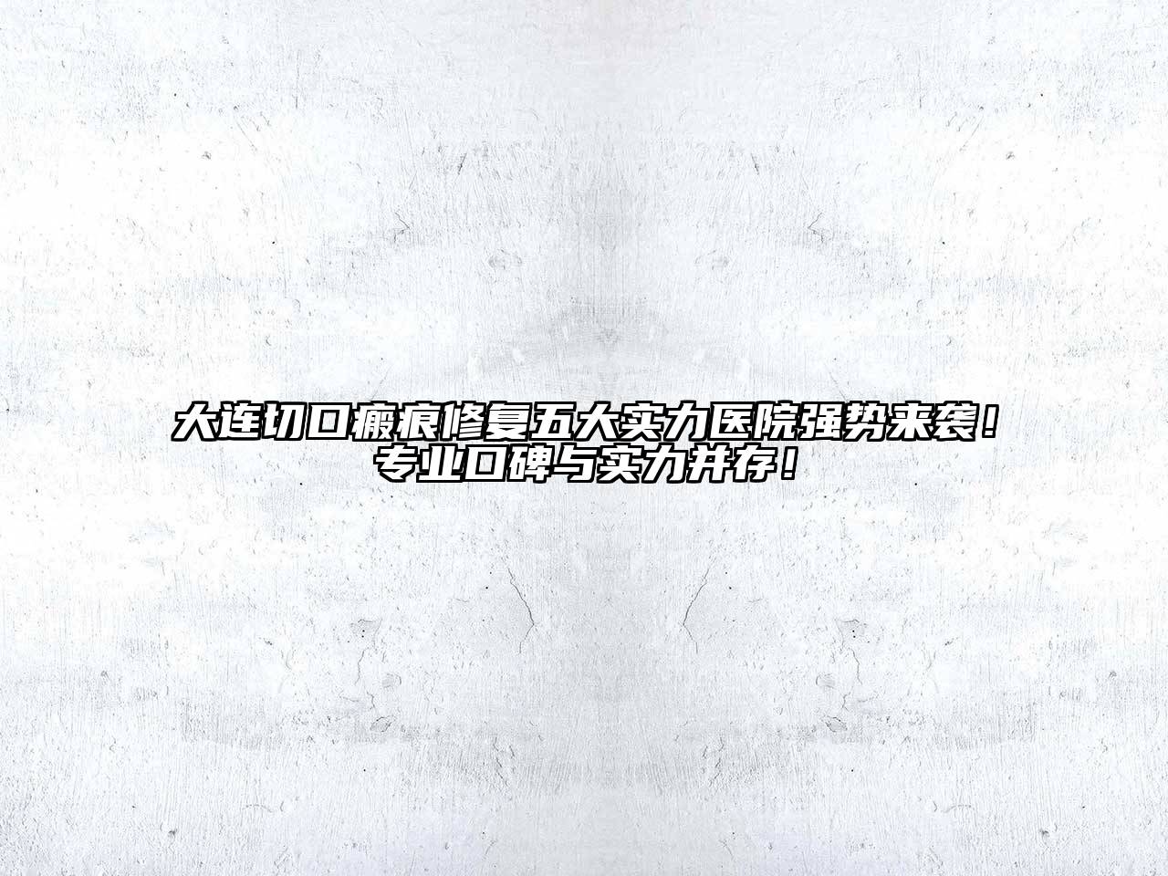 大连切口瘢痕修复五大实力医院强势来袭！专业口碑与实力并存！