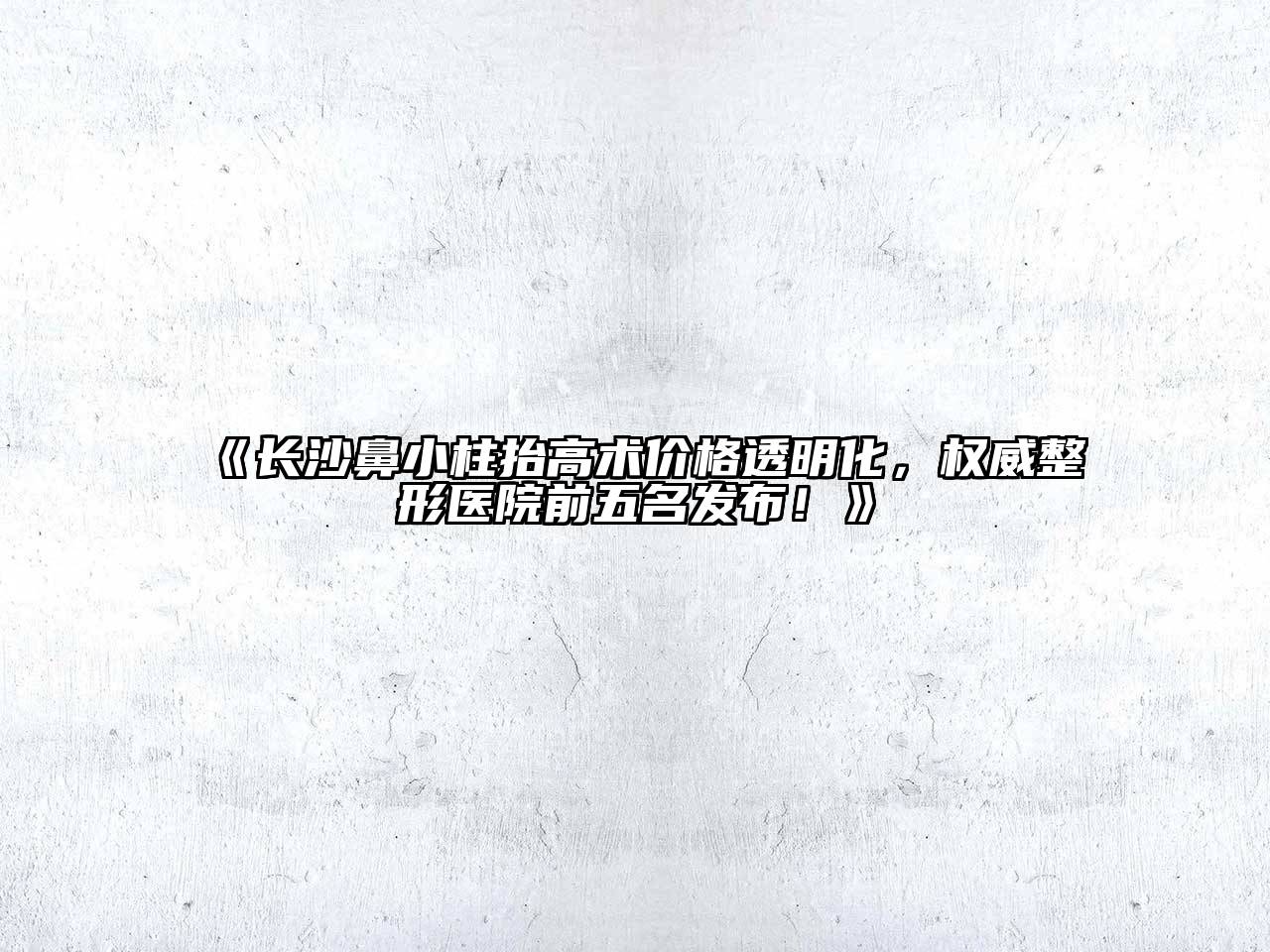 长沙鼻小柱抬高术价格透明化，权威整形医院前五名发布！