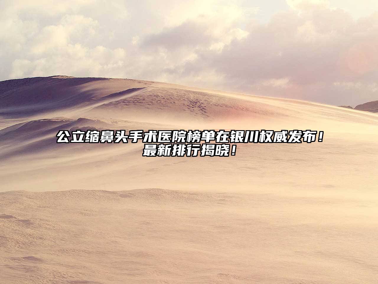 公立缩鼻头手术医院榜单在银川权威发布！最新排行揭晓！