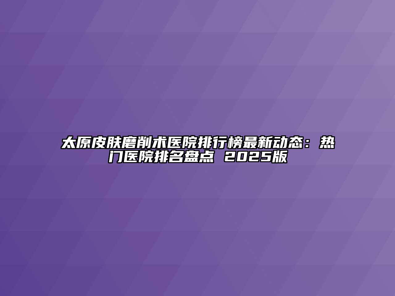 太原皮肤磨削术医院排行榜最新动态：热门医院排名盘点 2025版