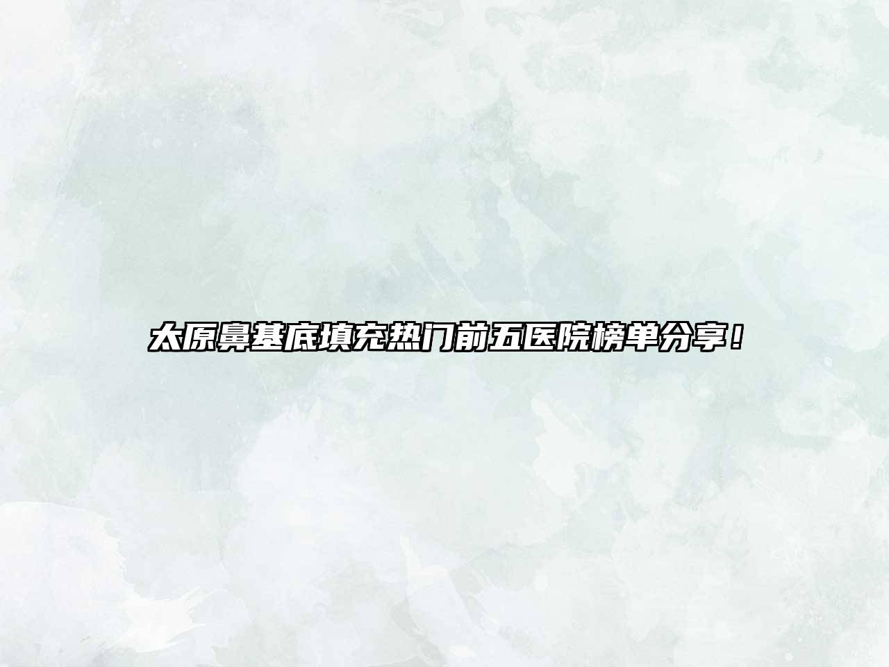 太原鼻基底填充热门前五医院榜单分享！