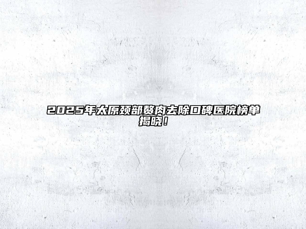 2025年太原颈部赘肉去除口碑医院榜单揭晓！