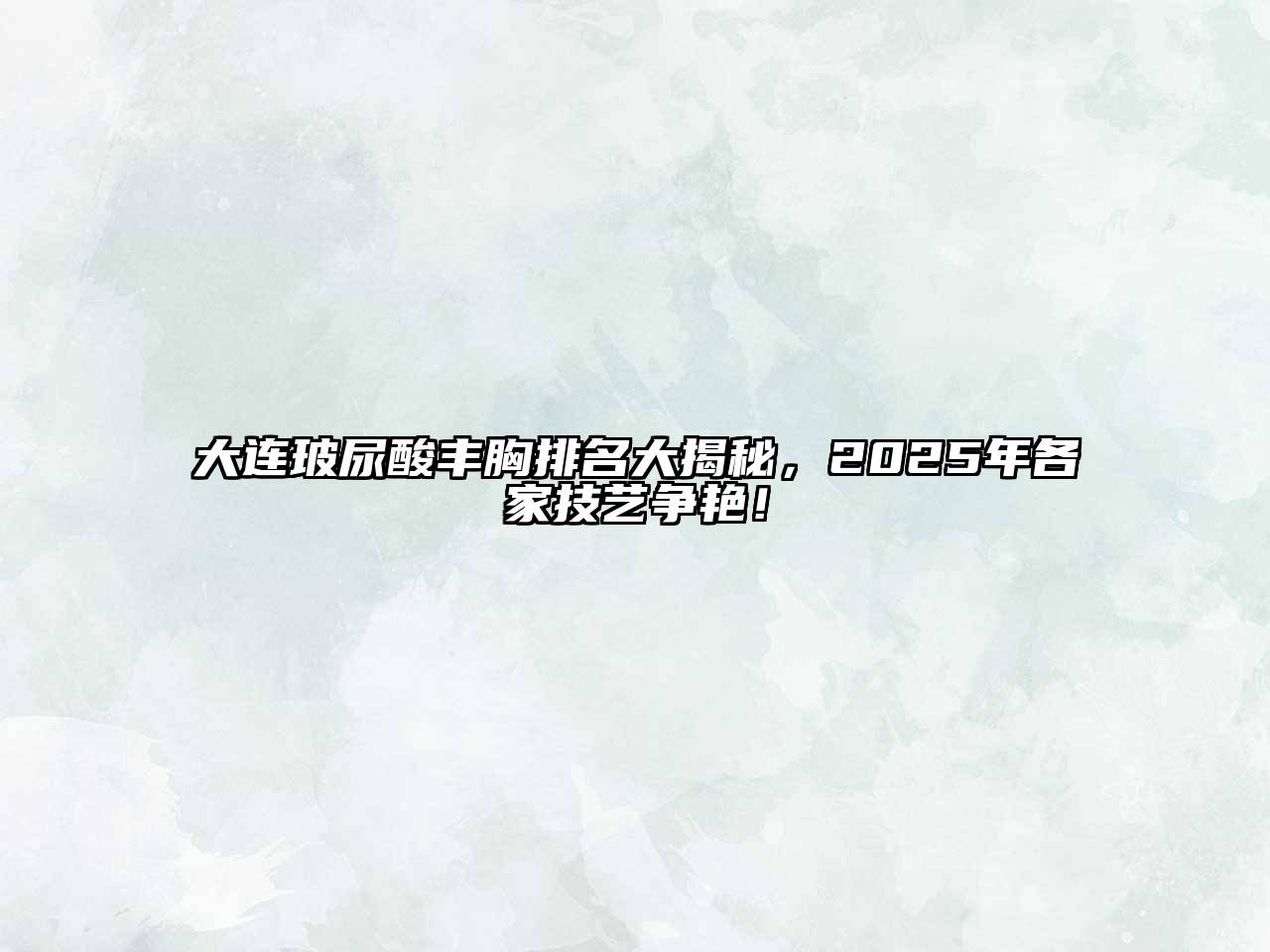 大连玻尿酸丰胸排名大揭秘，2025年各家技艺争艳！