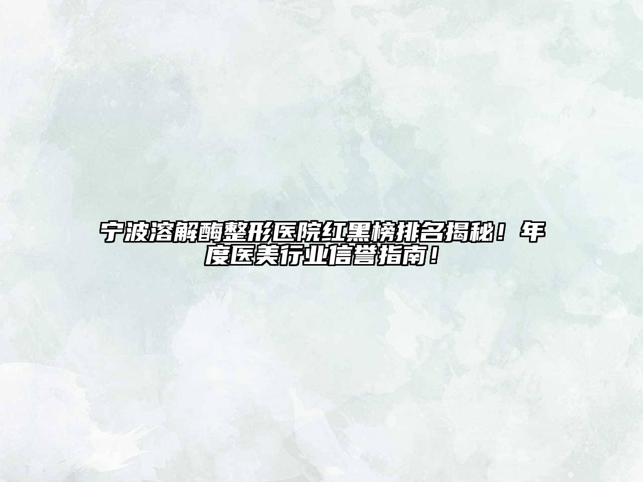 宁波溶解酶整形医院红黑榜排名揭秘！年度医美行业信誉指南！