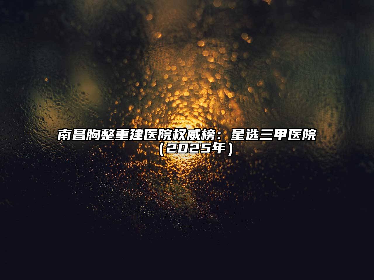 南昌胸整重建医院权威榜：星选三甲医院（2025年）