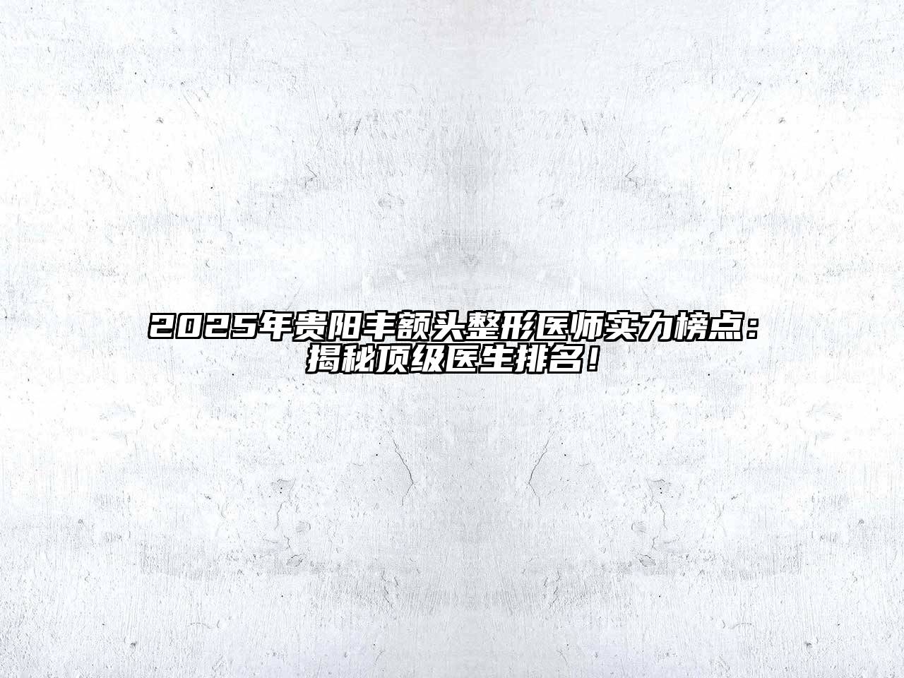 2025年贵阳丰额头整形医师实力榜点：揭秘顶级医生排名！