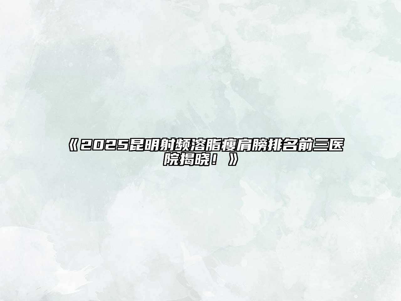 2025昆明射频溶脂瘦肩膀排名前三医院揭晓！