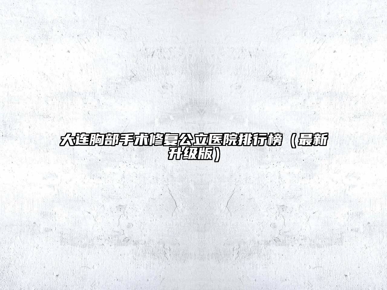 大连胸部手术修复公立医院排行榜（最新升级版）