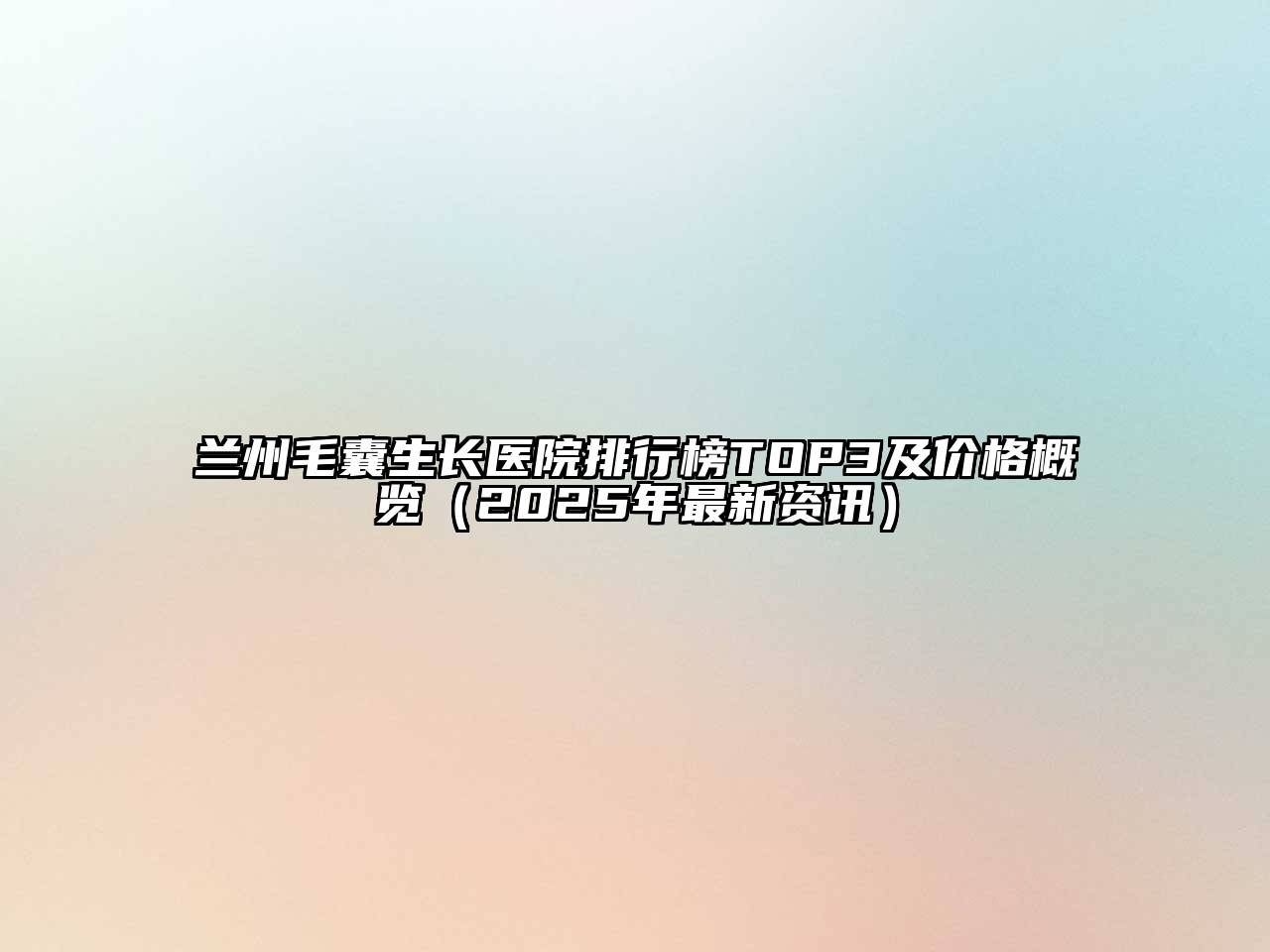 兰州毛囊生长医院排行榜TOP3及价格概览（2025年最新资讯）