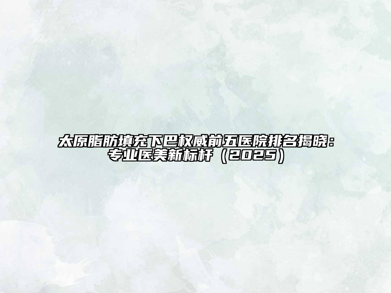 太原脂肪填充下巴权威前五医院排名揭晓：专业医美新标杆2025年