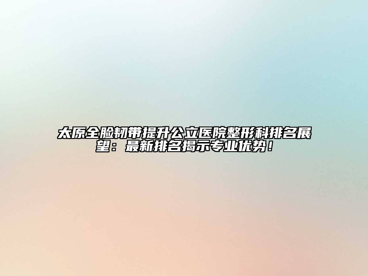 太原全脸韧带提升公立医院整形科排名展望：最新排名揭示专业优势！