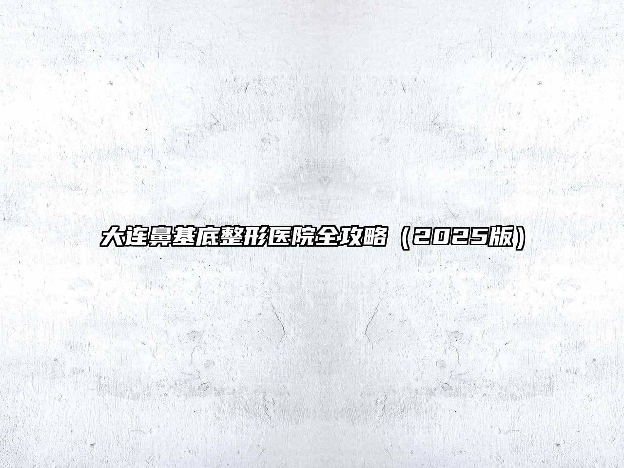 大连鼻基底整形医院全攻略2025年